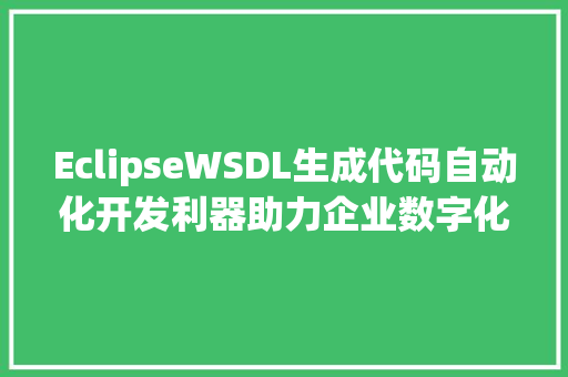 EclipseWSDL生成代码自动化开发利器助力企业数字化转型