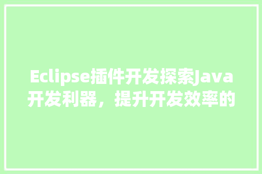 Eclipse插件开发探索Java开发利器，提升开发效率的方法