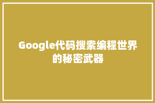 Google代码搜索编程世界的秘密武器