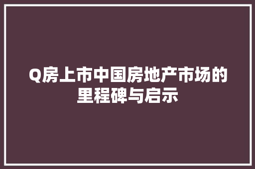 Q房上市中国房地产市场的里程碑与启示