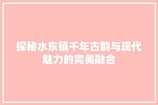 探秘水东镇千年古韵与现代魅力的完美融合