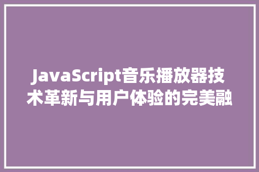 JavaScript音乐播放器技术革新与用户体验的完美融合