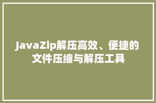 JavaZip解压高效、便捷的文件压缩与解压工具  第1张