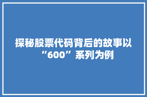 探秘股票代码背后的故事以“600”系列为例