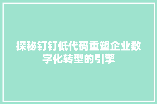 探秘钉钉低代码重塑企业数字化转型的引擎