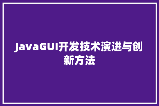JavaGUI开发技术演进与创新方法