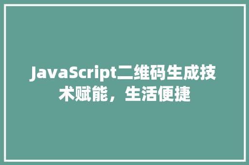 JavaScript二维码生成技术赋能，生活便捷