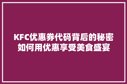 KFC优惠券代码背后的秘密如何用优惠享受美食盛宴