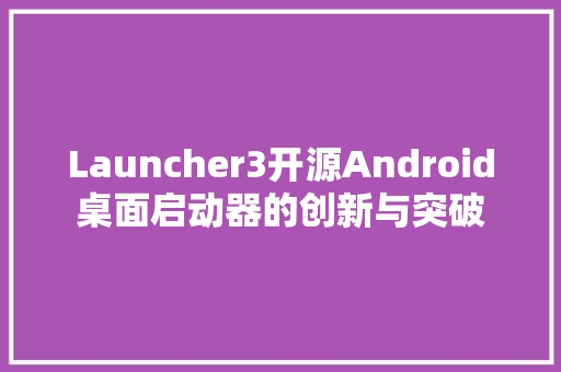 Launcher3开源Android桌面启动器的创新与突破