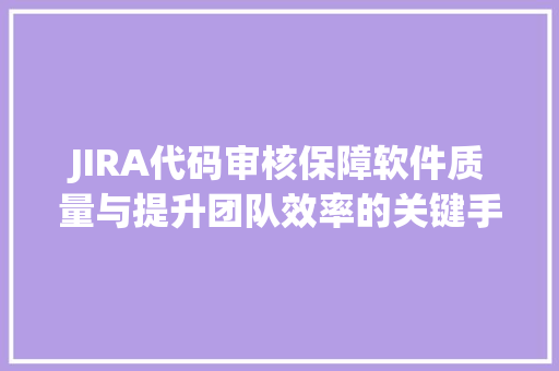JIRA代码审核保障软件质量与提升团队效率的关键手段