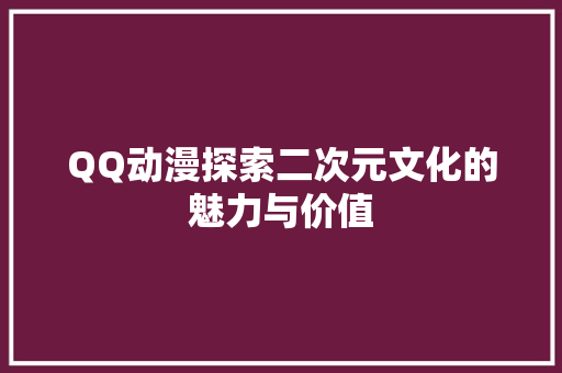 QQ动漫探索二次元文化的魅力与价值
