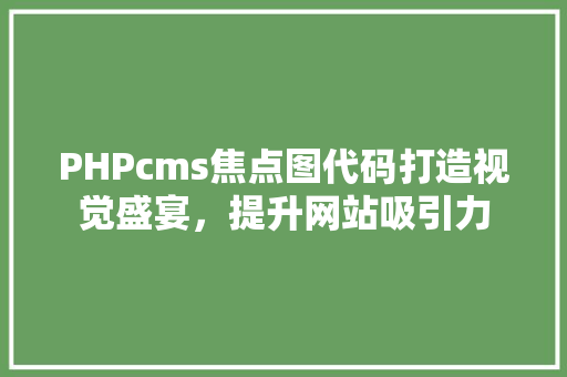 PHPcms焦点图代码打造视觉盛宴，提升网站吸引力