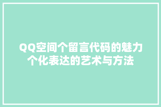 QQ空间个留言代码的魅力个化表达的艺术与方法