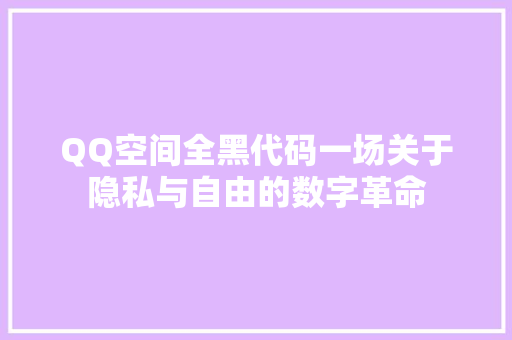 QQ空间全黑代码一场关于隐私与自由的数字革命