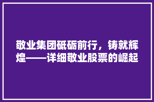 敬业集团砥砺前行，铸就辉煌——详细敬业股票的崛起之路