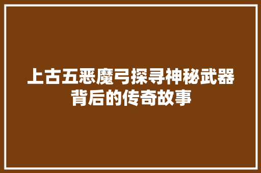 上古五恶魔弓探寻神秘武器背后的传奇故事