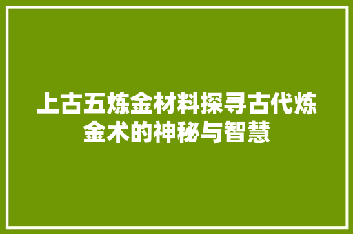 上古五炼金材料探寻古代炼金术的神秘与智慧