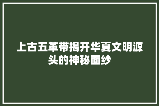 上古五革带揭开华夏文明源头的神秘面纱