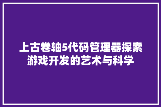 上古卷轴5代码管理器探索游戏开发的艺术与科学