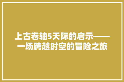 上古卷轴5天际的启示——一场跨越时空的冒险之旅