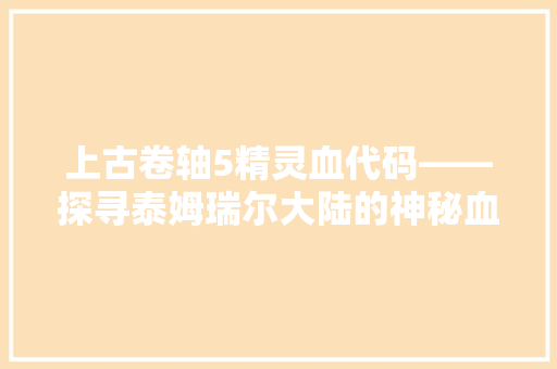 上古卷轴5精灵血代码——探寻泰姆瑞尔大陆的神秘血脉