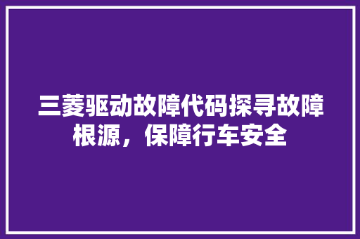 三菱驱动故障代码探寻故障根源，保障行车安全