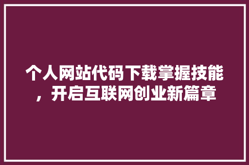 个人网站代码下载掌握技能，开启互联网创业新篇章