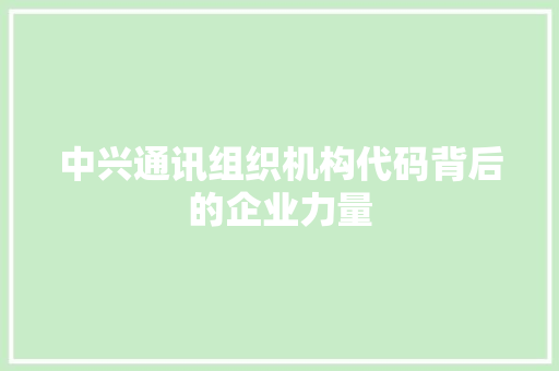 中兴通讯组织机构代码背后的企业力量