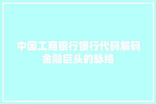 中国工商银行银行代码解码金融巨头的脉络