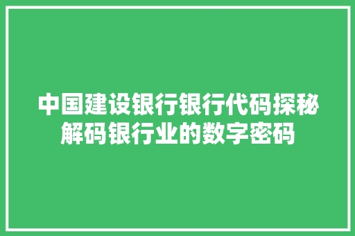 中国建设银行银行代码探秘解码银行业的数字密码