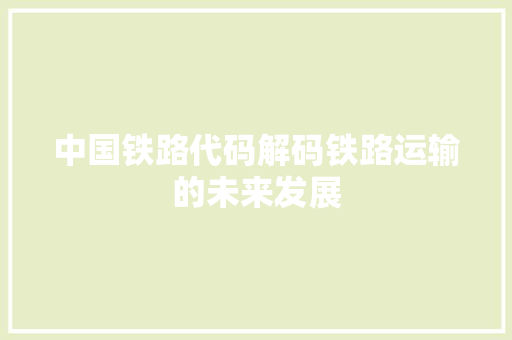 中国铁路代码解码铁路运输的未来发展