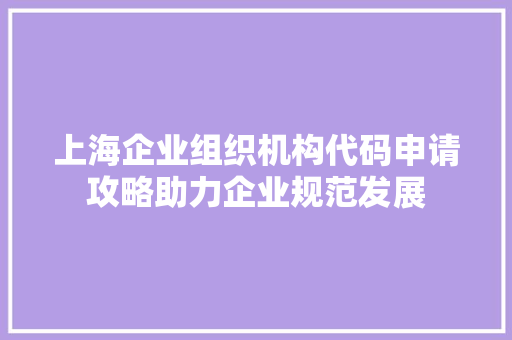 上海企业组织机构代码申请攻略助力企业规范发展