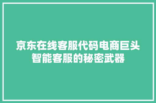 京东在线客服代码电商巨头智能客服的秘密武器