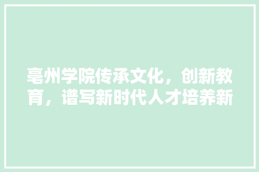 亳州学院传承文化，创新教育，谱写新时代人才培养新篇章