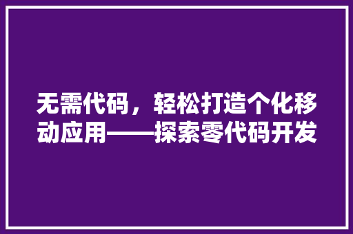 无需代码，轻松打造个化移动应用——探索零代码开发平台
