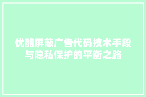 优酷屏蔽广告代码技术手段与隐私保护的平衡之路
