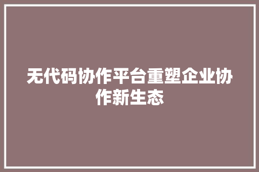无代码协作平台重塑企业协作新生态