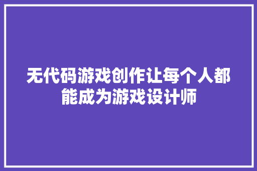 无代码游戏创作让每个人都能成为游戏设计师