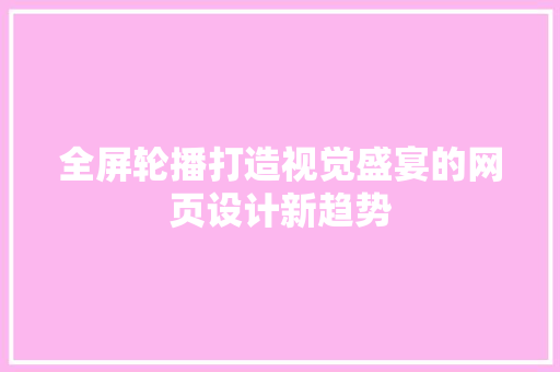 全屏轮播打造视觉盛宴的网页设计新趋势