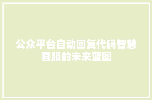 公众平台自动回复代码智慧客服的未来蓝图