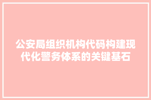 公安局组织机构代码构建现代化警务体系的关键基石