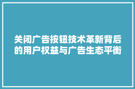 关闭广告按钮技术革新背后的用户权益与广告生态平衡  第1张
