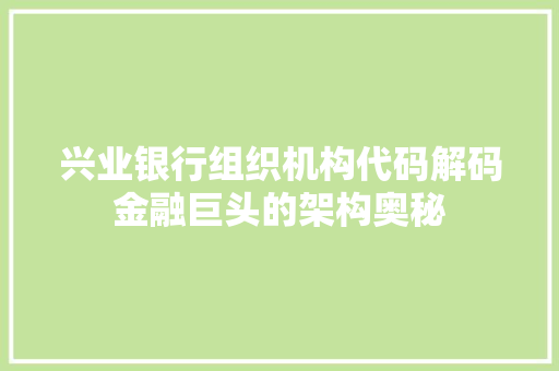 兴业银行组织机构代码解码金融巨头的架构奥秘  第1张
