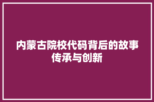 内蒙古院校代码背后的故事传承与创新