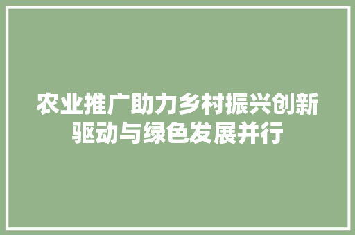 农业推广助力乡村振兴创新驱动与绿色发展并行