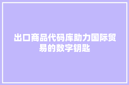 出口商品代码库助力国际贸易的数字钥匙