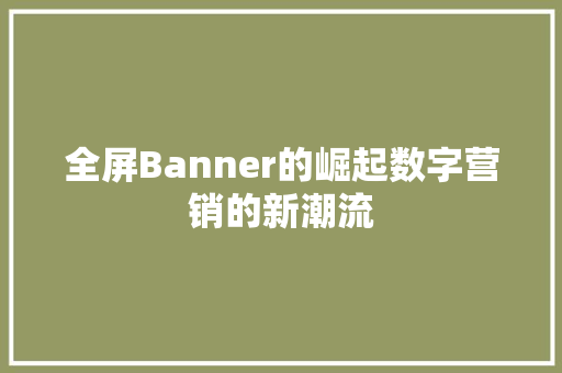 全屏Banner的崛起数字营销的新潮流