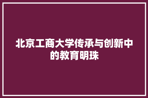 北京工商大学传承与创新中的教育明珠