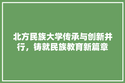 北方民族大学传承与创新并行，铸就民族教育新篇章