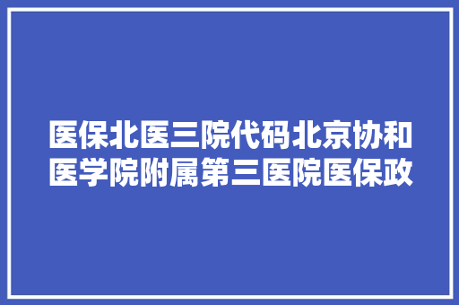 医保北医三院代码北京协和医学院附属第三医院医保政策与优势